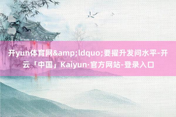 开yun体育网&ldquo;要擢升发问水平-开云「中国」Kaiyun·官方网站-登录入口