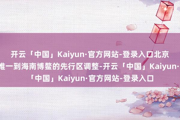 开云「中国」Kaiyun·官方网站-登录入口北京的一些冷落病患者唯一到海南博鳌的先行区调整-开云「中
