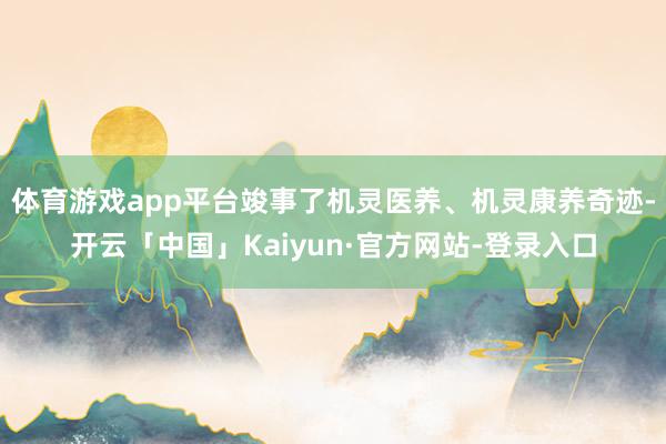 体育游戏app平台竣事了机灵医养、机灵康养奇迹-开云「中国」Kaiyun·官方网站-登录入口