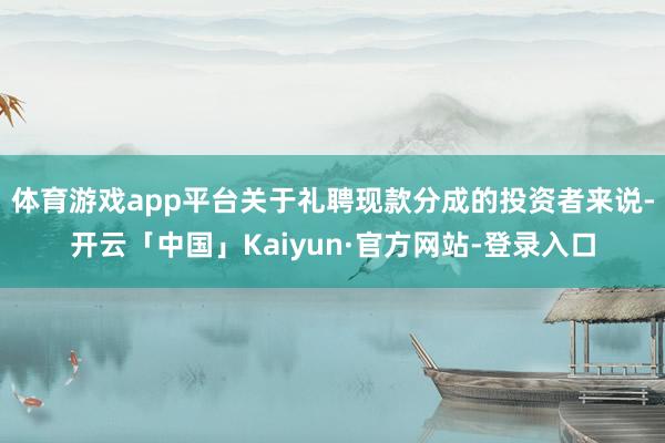 体育游戏app平台关于礼聘现款分成的投资者来说-开云「中国」Kaiyun·官方网站-登录入口