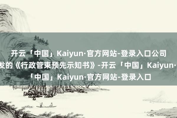 开云「中国」Kaiyun·官方网站-登录入口公司收到中国证监会下发的《行政管束预先示知书》-开云「中