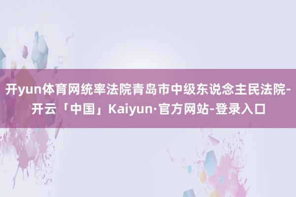 开yun体育网统率法院青岛市中级东说念主民法院-开云「中国」Kaiyun·官方网站-登录入口