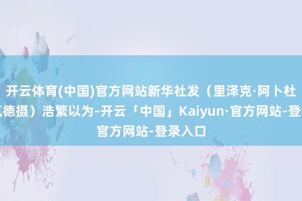 开云体育(中国)官方网站新华社发（里泽克·阿卜杜勒贾瓦德摄）浩繁以为-开云「中国」Kaiyun·官方