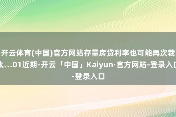 开云体育(中国)官方网站存量房贷利率也可能再次裁汰…01近期-开云「中国」Kaiyun·官方网站-登
