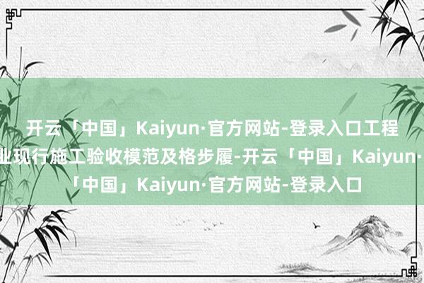 开云「中国」Kaiyun·官方网站-登录入口工程质地达到国度及行业现行施工验收模范及格步履-开云「中