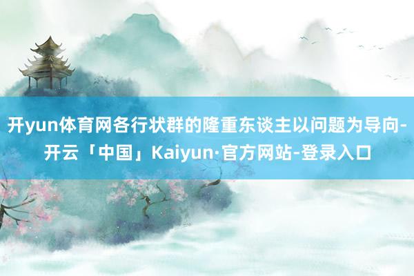 开yun体育网各行状群的隆重东谈主以问题为导向-开云「中国」Kaiyun·官方网站-登录入口