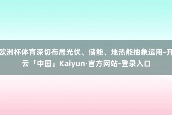 欧洲杯体育深切布局光伏、储能、地热能抽象运用-开云「中国」Kaiyun·官方网站-登录入口