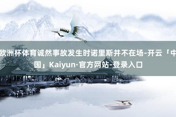 欧洲杯体育诚然事故发生时诺里斯并不在场-开云「中国」Kaiyun·官方网站-登录入口