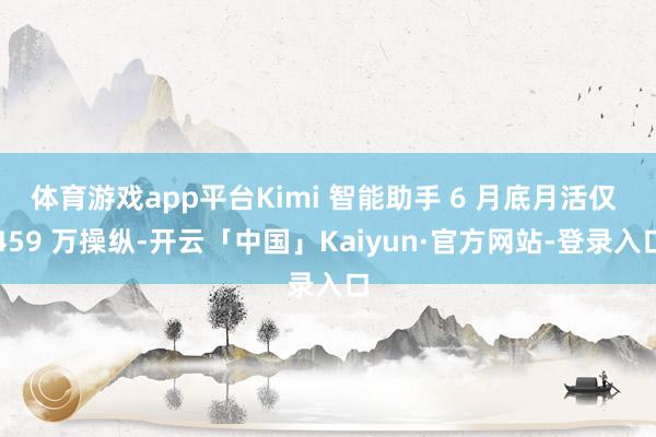 体育游戏app平台Kimi 智能助手 6 月底月活仅 459 万操纵-开云「中国」Kaiyun·官方