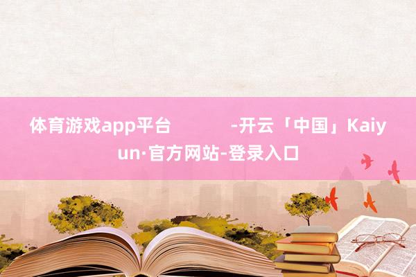 体育游戏app平台            -开云「中国」Kaiyun·官方网站-登录入口