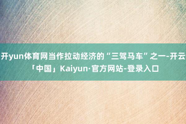 开yun体育网当作拉动经济的“三驾马车”之一-开云「中国」Kaiyun·官方网站-登录入口