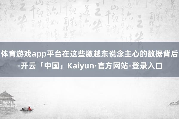 体育游戏app平台在这些激越东说念主心的数据背后-开云「中国」Kaiyun·官方网站-登录入口