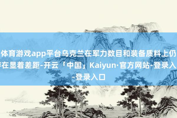 体育游戏app平台乌克兰在军力数目和装备质料上仍存在显着差距-开云「中国」Kaiyun·官方网站-登