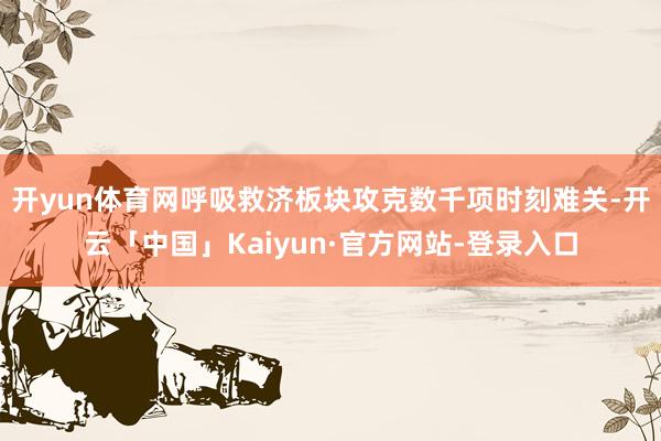 开yun体育网呼吸救济板块攻克数千项时刻难关-开云「中国」Kaiyun·官方网站-登录入口