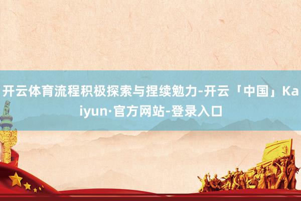 开云体育流程积极探索与捏续勉力-开云「中国」Kaiyun·官方网站-登录入口