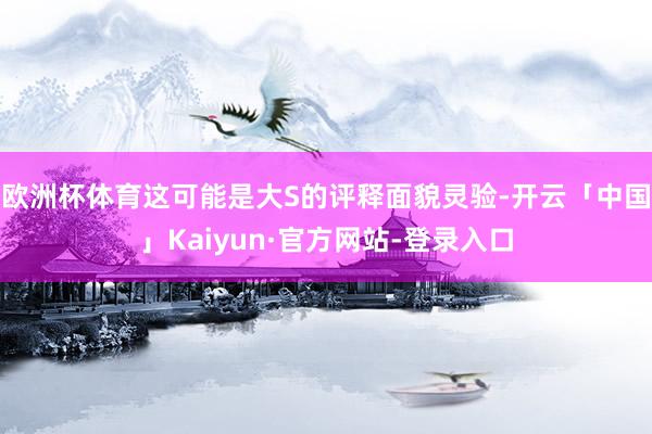 欧洲杯体育这可能是大S的评释面貌灵验-开云「中国」Kaiyun·官方网站-登录入口