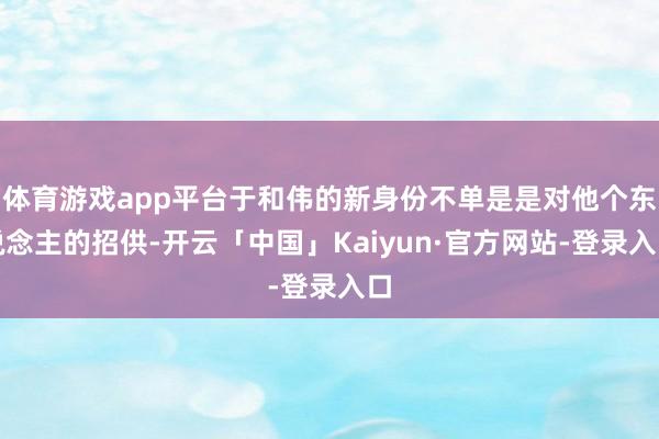 体育游戏app平台于和伟的新身份不单是是对他个东说念主的招供-开云「中国」Kaiyun·官方网站-登