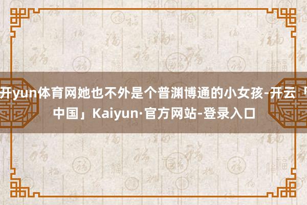 开yun体育网她也不外是个普渊博通的小女孩-开云「中国」Kaiyun·官方网站-登录入口
