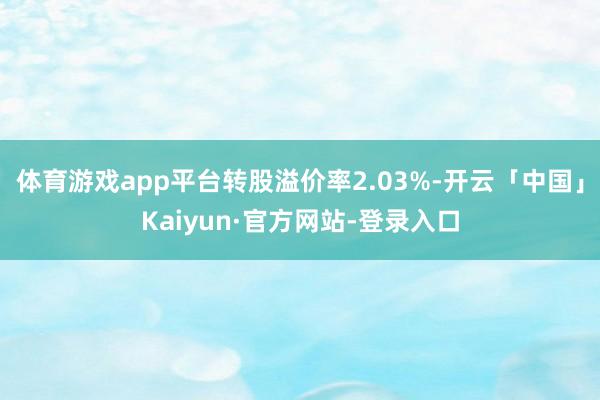 体育游戏app平台转股溢价率2.03%-开云「中国」Kaiyun·官方网站-登录入口