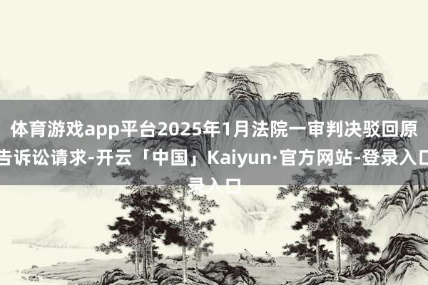 体育游戏app平台2025年1月法院一审判决驳回原告诉讼请求-开云「中国」Kaiyun·官方网站-登