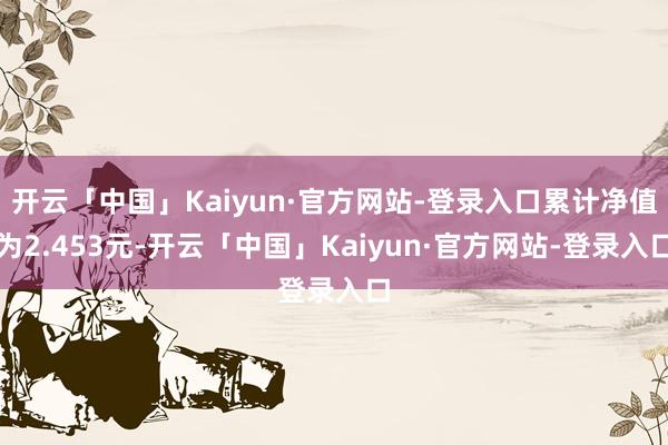 开云「中国」Kaiyun·官方网站-登录入口累计净值为2.453元-开云「中国」Kaiyun·官方网