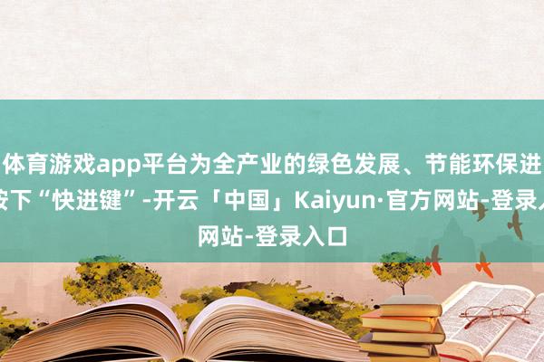 体育游戏app平台为全产业的绿色发展、节能环保进程按下“快进键”-开云「中国」Kaiyun·官方网站