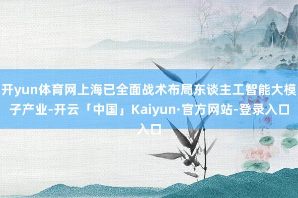 开yun体育网上海已全面战术布局东谈主工智能大模子产业-开云「中国」Kaiyun·官方网站-登录入口