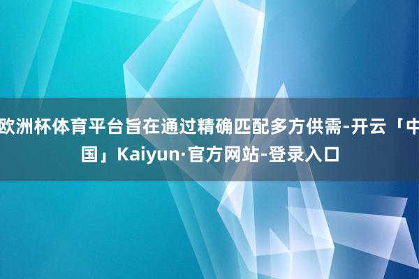 欧洲杯体育平台旨在通过精确匹配多方供需-开云「中国」Kaiyun·官方网站-登录入口
