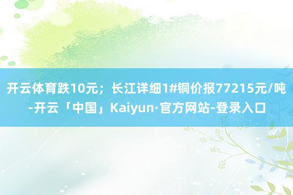 开云体育跌10元；长江详细1#铜价报77215元/吨-开云「中国」Kaiyun·官方网站-登录入口