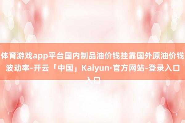 体育游戏app平台国内制品油价钱挂靠国外原油价钱波动率-开云「中国」Kaiyun·官方网站-登录入口
