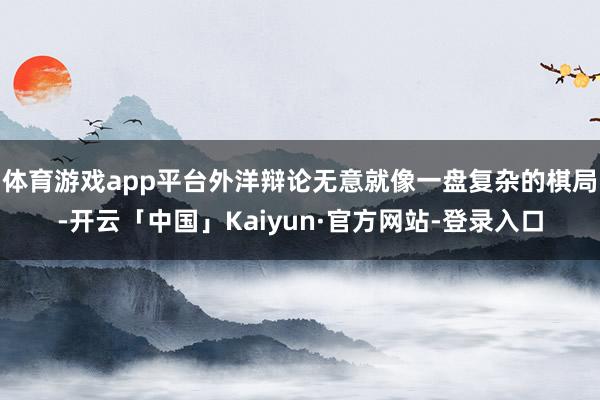 体育游戏app平台外洋辩论无意就像一盘复杂的棋局-开云「中国」Kaiyun·官方网站-登录入口