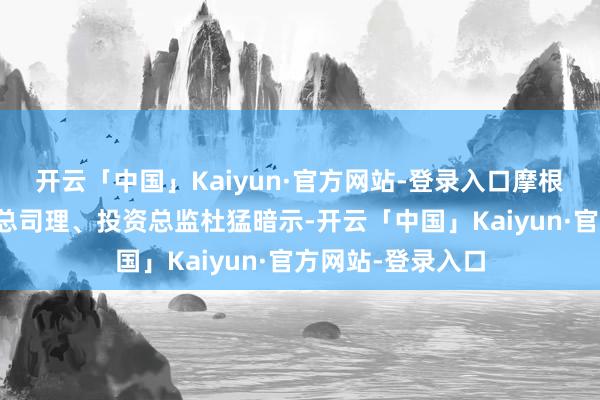 开云「中国」Kaiyun·官方网站-登录入口摩根金钱解决中国副总司理、投资总监杜猛暗示-开云「中国」