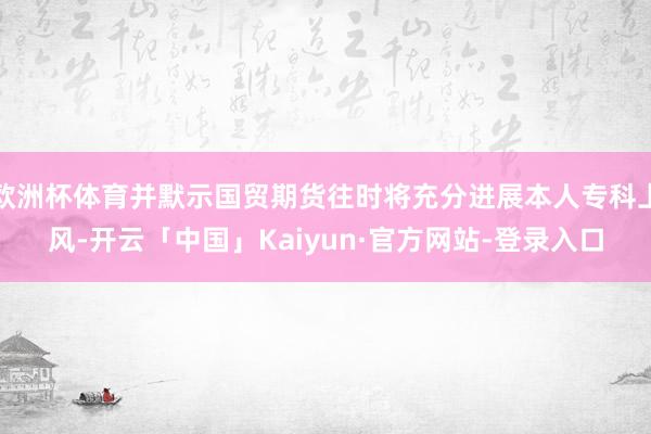 欧洲杯体育并默示国贸期货往时将充分进展本人专科上风-开云「中国」Kaiyun·官方网站-登录入口
