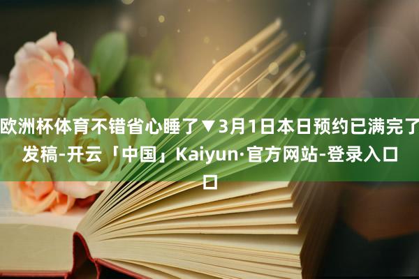 欧洲杯体育不错省心睡了▼3月1日本日预约已满完了发稿-开云「中国」Kaiyun·官方网站-登录入口