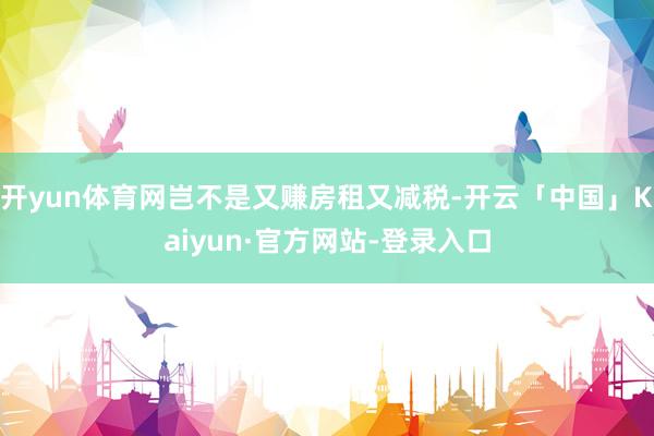 开yun体育网岂不是又赚房租又减税-开云「中国」Kaiyun·官方网站-登录入口