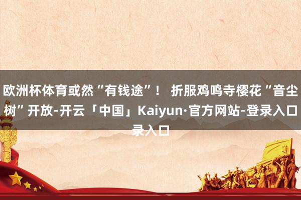 欧洲杯体育或然“有钱途”！ 折服鸡鸣寺樱花“音尘树”开放-开云「中国」Kaiyun·官方网站-登录入