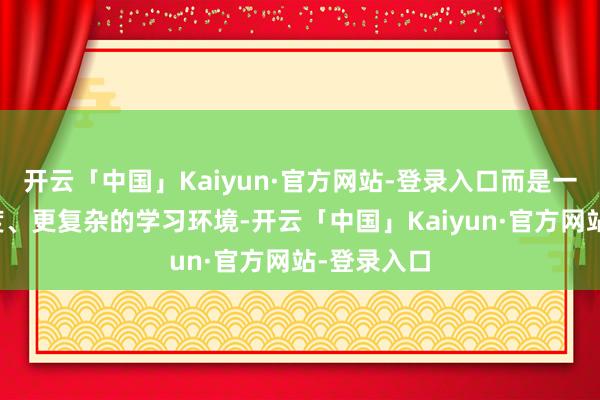 开云「中国」Kaiyun·官方网站-登录入口而是一个更高维度、更复杂的学习环境-开云「中国」Kaiy