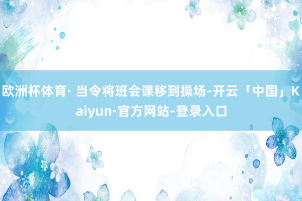 欧洲杯体育· 当令将班会课移到操场-开云「中国」Kaiyun·官方网站-登录入口