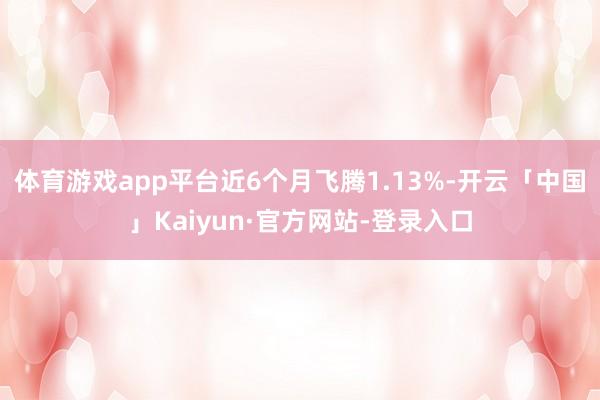 体育游戏app平台近6个月飞腾1.13%-开云「中国」Kaiyun·官方网站-登录入口