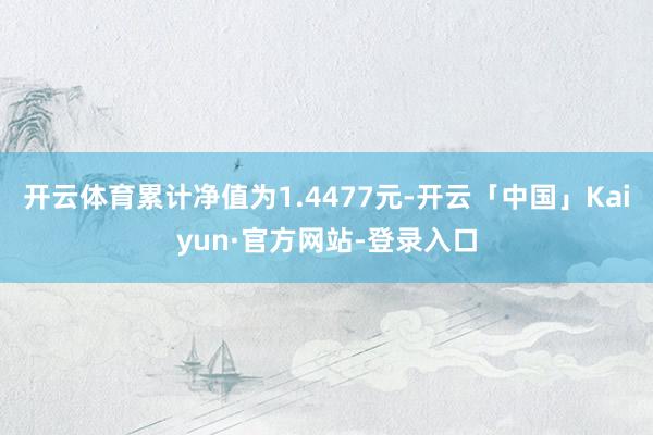 开云体育累计净值为1.4477元-开云「中国」Kaiyun·官方网站-登录入口