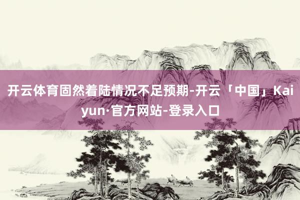 开云体育固然着陆情况不足预期-开云「中国」Kaiyun·官方网站-登录入口