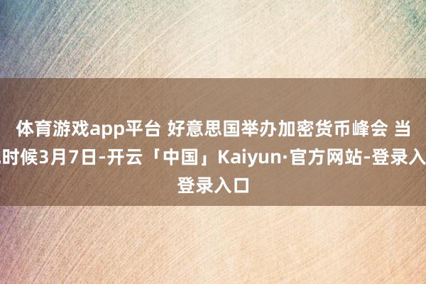 体育游戏app平台 好意思国举办加密货币峰会 　　当地时候3月7日-开云「中国」Kaiyun·官方网