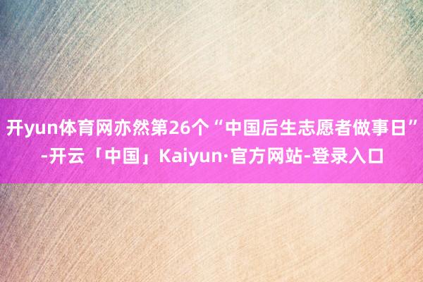 开yun体育网亦然第26个“中国后生志愿者做事日”-开云「中国」Kaiyun·官方网站-登录入口