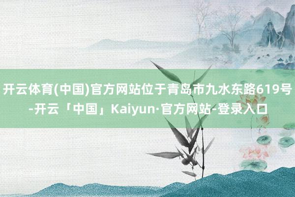 开云体育(中国)官方网站位于青岛市九水东路619号-开云「中国」Kaiyun·官方网站-登录入口