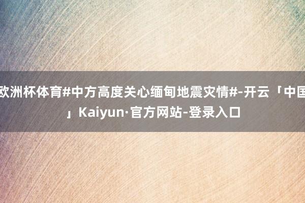 欧洲杯体育#中方高度关心缅甸地震灾情#-开云「中国」Kaiyun·官方网站-登录入口