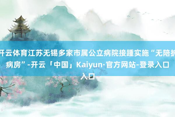 开云体育江苏无锡多家市属公立病院接踵实施“无陪护病房”-开云「中国」Kaiyun·官方网站-登录入口