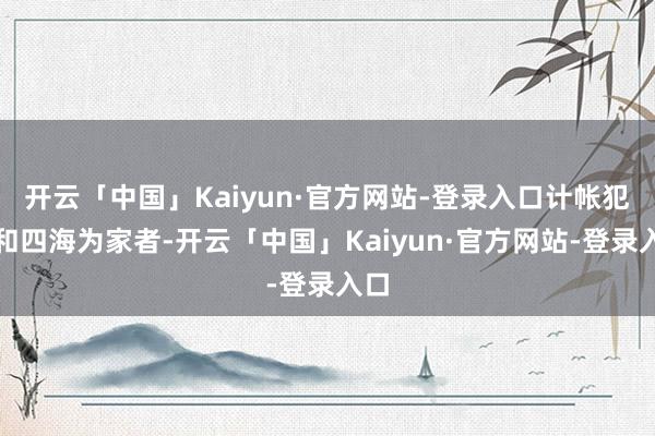 开云「中国」Kaiyun·官方网站-登录入口计帐犯罪和四海为家者-开云「中国」Kaiyun·官方网站