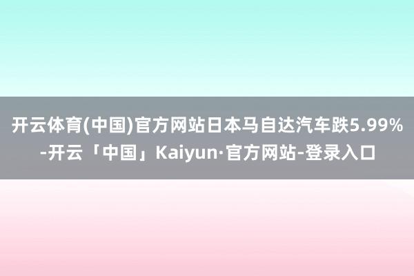 开云体育(中国)官方网站日本马自达汽车跌5.99%-开云「中国」Kaiyun·官方网站-登录入口