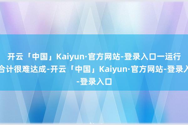 开云「中国」Kaiyun·官方网站-登录入口一运行我合计很难达成-开云「中国」Kaiyun·官方网站