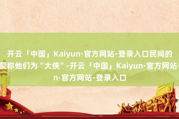开云「中国」Kaiyun·官方网站-登录入口民间的匹夫更可爱称他们为“大侠”-开云「中国」Kaiyu